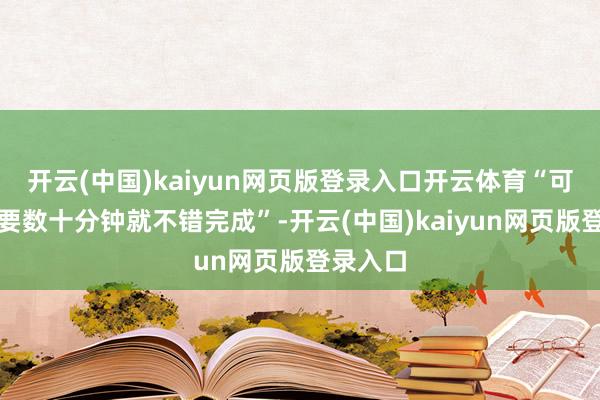 开云(中国)kaiyun网页版登录入口开云体育“可能仅需要数十分钟就不错完成”-开云(中国)kaiyun网页版登录入口