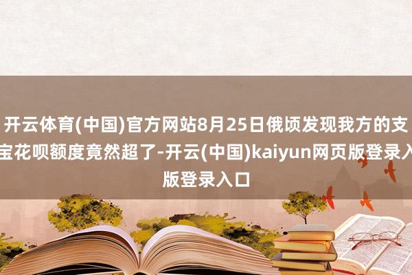开云体育(中国)官方网站8月25日俄顷发现我方的支付宝花呗额度竟然超了-开云(中国)kaiyun网页版登录入口