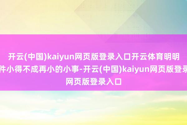 开云(中国)kaiyun网页版登录入口开云体育明明是一件小得不成再小的小事-开云(中国)kaiyun网页版登录入口
