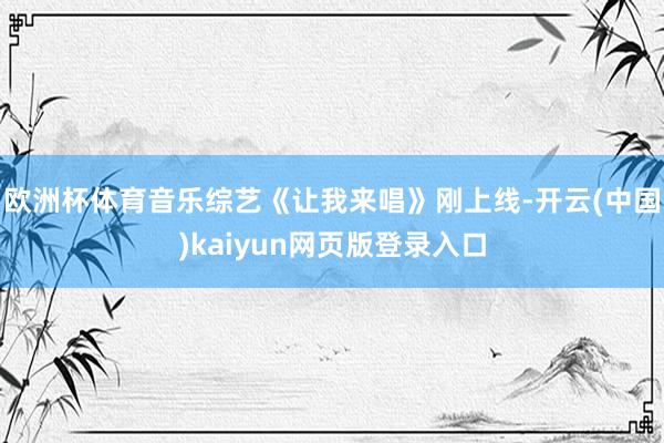欧洲杯体育音乐综艺《让我来唱》刚上线-开云(中国)kaiyun网页版登录入口