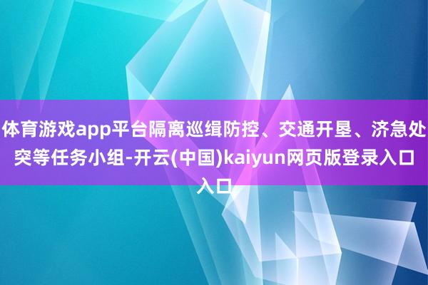 体育游戏app平台隔离巡缉防控、交通开垦、济急处突等任务小组-开云(中国)kaiyun网页版登录入口