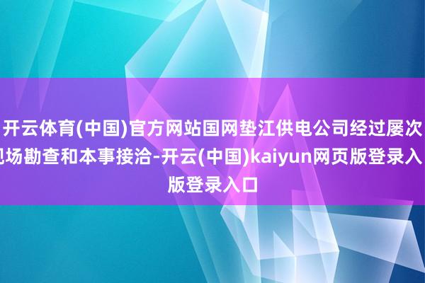 开云体育(中国)官方网站国网垫江供电公司经过屡次现场勘查和本事接洽-开云(中国)kaiyun网页版登录入口