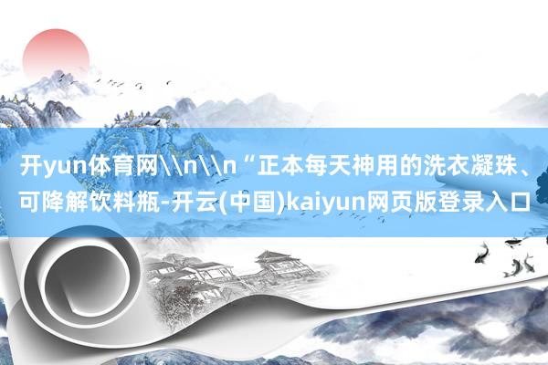 开yun体育网\n\n“正本每天神用的洗衣凝珠、可降解饮料瓶-开云(中国)kaiyun网页版登录入口