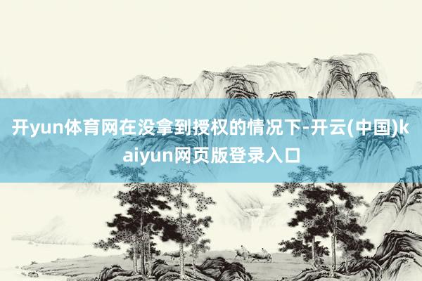 开yun体育网在没拿到授权的情况下-开云(中国)kaiyun网页版登录入口