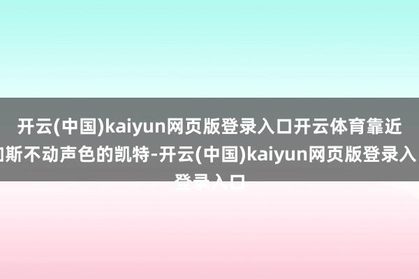 开云(中国)kaiyun网页版登录入口开云体育靠近如斯不动声色的凯特-开云(中国)kaiyun网页版登录入口