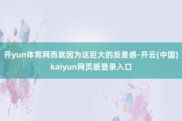 开yun体育网而就因为这巨大的反差感-开云(中国)kaiyun网页版登录入口