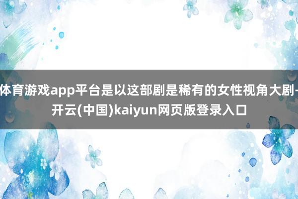 体育游戏app平台是以这部剧是稀有的女性视角大剧-开云(中国)kaiyun网页版登录入口