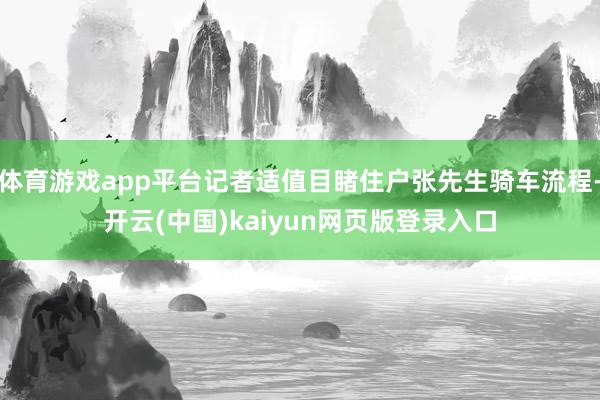 体育游戏app平台记者适值目睹住户张先生骑车流程-开云(中国)kaiyun网页版登录入口