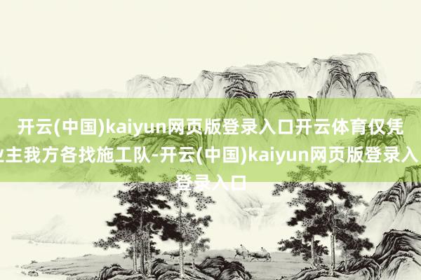 开云(中国)kaiyun网页版登录入口开云体育仅凭业主我方各找施工队-开云(中国)kaiyun网页版登录入口