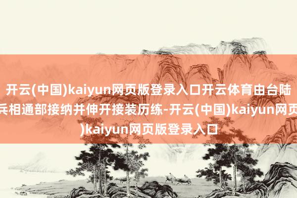 开云(中国)kaiyun网页版登录入口开云体育由台陆军第 58 炮兵相通部接纳并伸开接装历练-开云(中国)kaiyun网页版登录入口