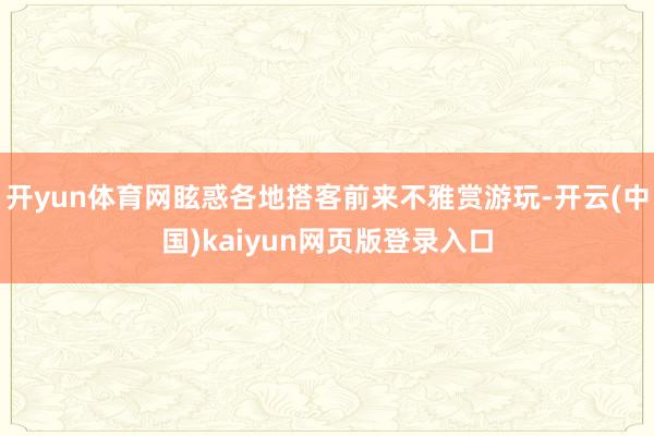 开yun体育网眩惑各地搭客前来不雅赏游玩-开云(中国)kaiyun网页版登录入口