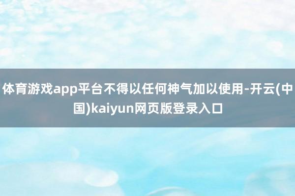 体育游戏app平台不得以任何神气加以使用-开云(中国)kaiyun网页版登录入口