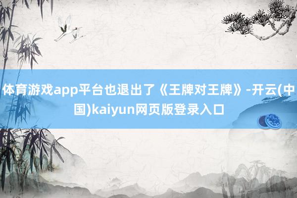 体育游戏app平台也退出了《王牌对王牌》-开云(中国)kaiyun网页版登录入口