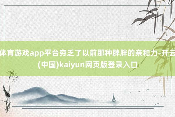 体育游戏app平台穷乏了以前那种胖胖的亲和力-开云(中国)kaiyun网页版登录入口