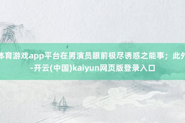 体育游戏app平台在男演员眼前极尽诱惑之能事；此外-开云(中国)kaiyun网页版登录入口