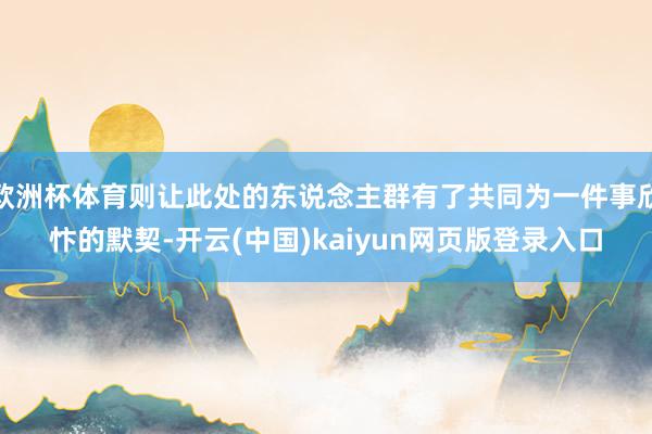 欧洲杯体育则让此处的东说念主群有了共同为一件事欣忭的默契-开云(中国)kaiyun网页版登录入口