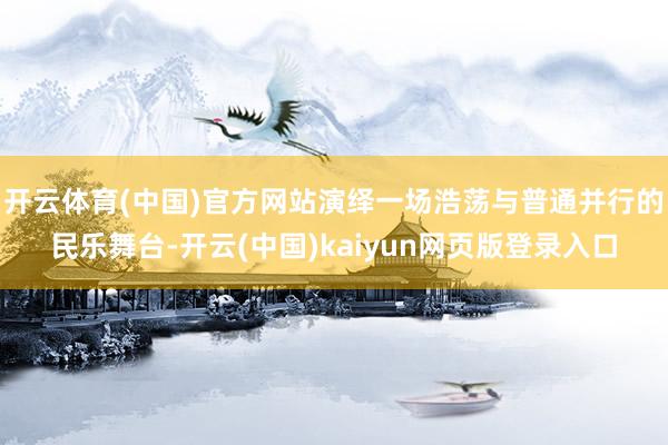 开云体育(中国)官方网站演绎一场浩荡与普通并行的民乐舞台-开云(中国)kaiyun网页版登录入口