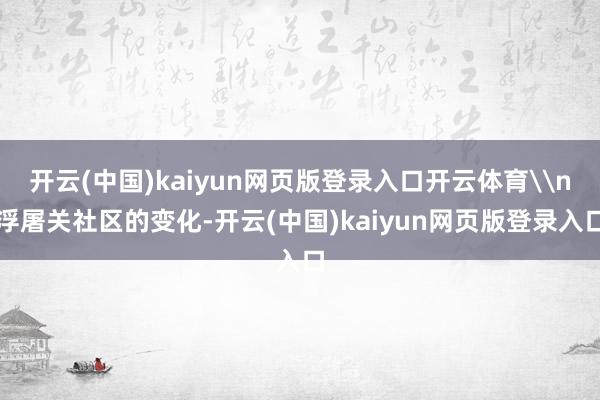 开云(中国)kaiyun网页版登录入口开云体育\n浮屠关社区的变化-开云(中国)kaiyun网页版登录入口