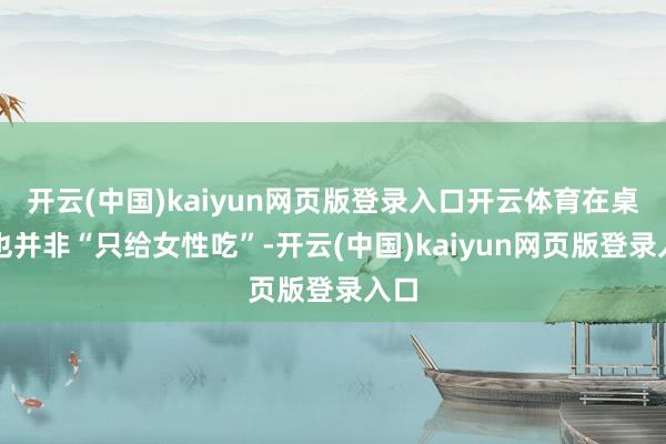 开云(中国)kaiyun网页版登录入口开云体育在桌上也并非“只给女性吃”-开云(中国)kaiyun网页版登录入口