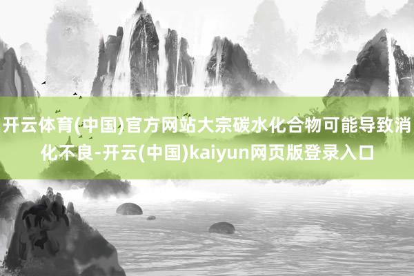 开云体育(中国)官方网站大宗碳水化合物可能导致消化不良-开云(中国)kaiyun网页版登录入口