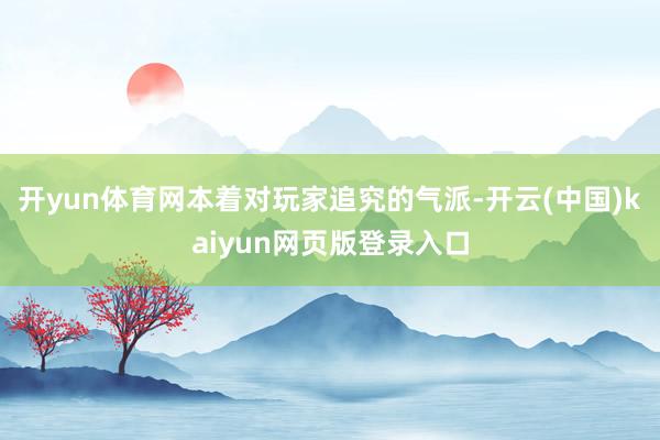 开yun体育网本着对玩家追究的气派-开云(中国)kaiyun网页版登录入口