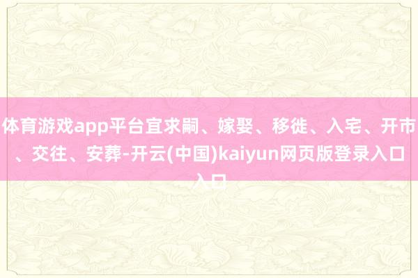 体育游戏app平台宜求嗣、嫁娶、移徙、入宅、开市、交往、安葬-开云(中国)kaiyun网页版登录入口