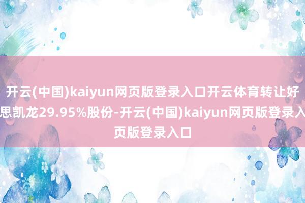 开云(中国)kaiyun网页版登录入口开云体育转让好意思凯龙29.95%股份-开云(中国)kaiyun网页版登录入口