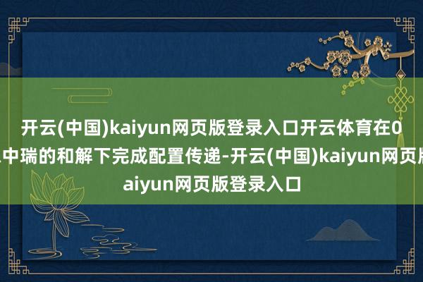 开云(中国)kaiyun网页版登录入口开云体育在02航天员陈中瑞的和解下完成配置传递-开云(中国)kaiyun网页版登录入口