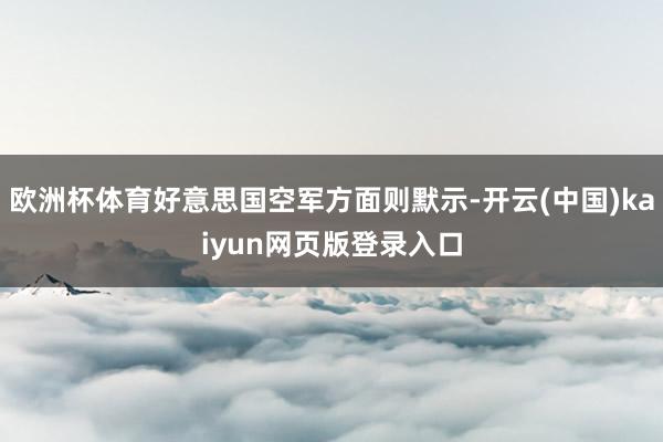欧洲杯体育好意思国空军方面则默示-开云(中国)kaiyun网页版登录入口