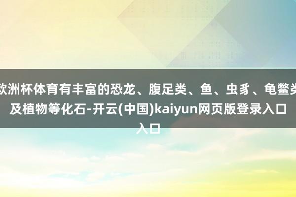 欧洲杯体育有丰富的恐龙、腹足类、鱼、虫豸、龟鳖类及植物等化石-开云(中国)kaiyun网页版登录入口