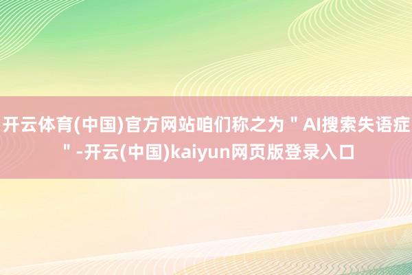 开云体育(中国)官方网站咱们称之为＂AI搜索失语症＂-开云(中国)kaiyun网页版登录入口