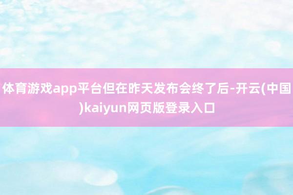 体育游戏app平台但在昨天发布会终了后-开云(中国)kaiyun网页版登录入口