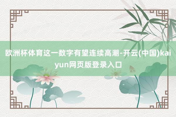 欧洲杯体育这一数字有望连续高潮-开云(中国)kaiyun网页版登录入口