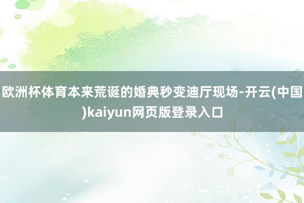 欧洲杯体育本来荒诞的婚典秒变迪厅现场-开云(中国)kaiyun网页版登录入口