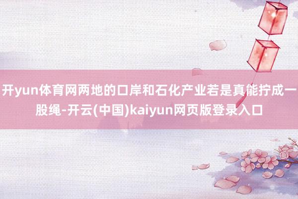 开yun体育网两地的口岸和石化产业若是真能拧成一股绳-开云(中国)kaiyun网页版登录入口