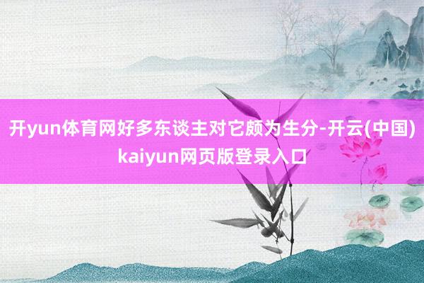 开yun体育网好多东谈主对它颇为生分-开云(中国)kaiyun网页版登录入口