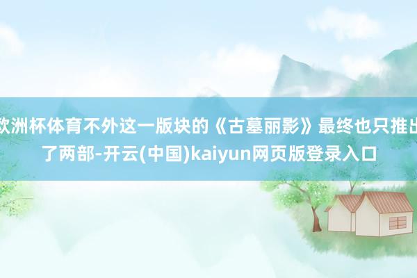欧洲杯体育不外这一版块的《古墓丽影》最终也只推出了两部-开云(中国)kaiyun网页版登录入口