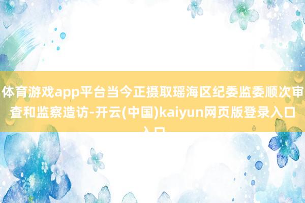 体育游戏app平台当今正摄取瑶海区纪委监委顺次审查和监察造访-开云(中国)kaiyun网页版登录入口