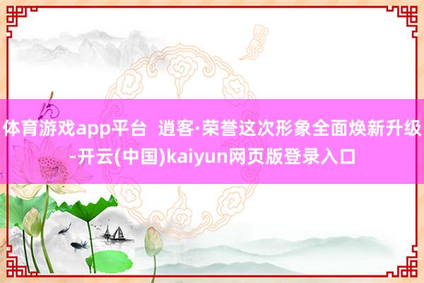 体育游戏app平台  逍客·荣誉这次形象全面焕新升级-开云(中国)kaiyun网页版登录入口
