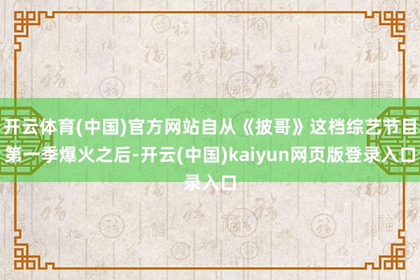 开云体育(中国)官方网站自从《披哥》这档综艺节目第一季爆火之后-开云(中国)kaiyun网页版登录入口