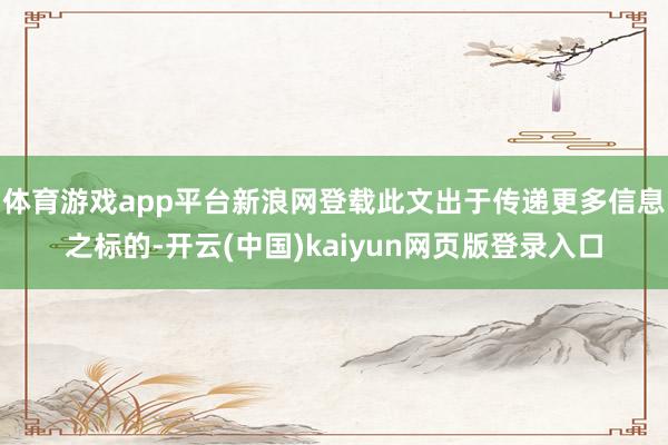 体育游戏app平台新浪网登载此文出于传递更多信息之标的-开云(中国)kaiyun网页版登录入口