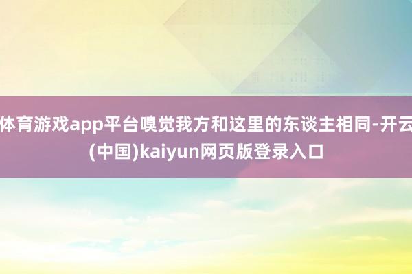 体育游戏app平台嗅觉我方和这里的东谈主相同-开云(中国)kaiyun网页版登录入口