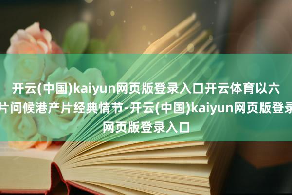 开云(中国)kaiyun网页版登录入口开云体育以六条短片问候港产片经典情节-开云(中国)kaiyun网页版登录入口