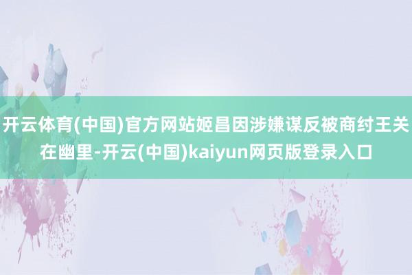 开云体育(中国)官方网站姬昌因涉嫌谋反被商纣王关在幽里-开云(中国)kaiyun网页版登录入口