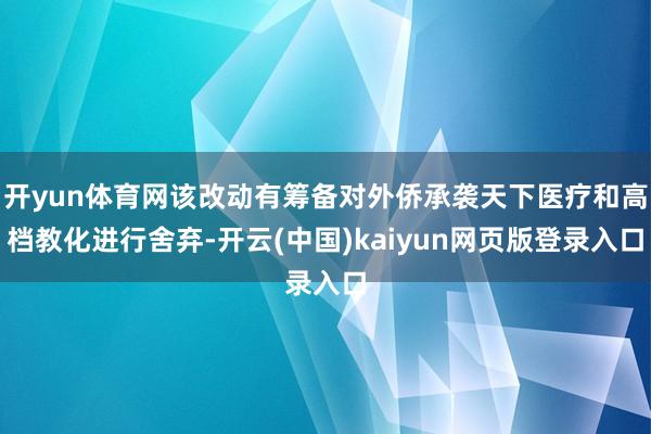开yun体育网该改动有筹备对外侨承袭天下医疗和高档教化进行舍弃-开云(中国)kaiyun网页版登录入口