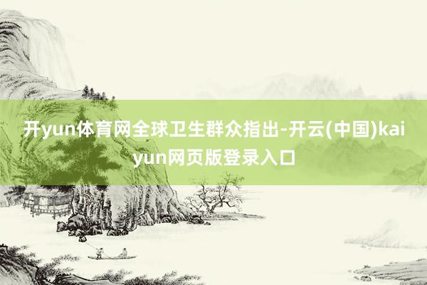 开yun体育网　　全球卫生群众指出-开云(中国)kaiyun网页版登录入口