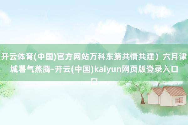 开云体育(中国)官方网站万科东第共情共建）六月津城暑气蒸腾-开云(中国)kaiyun网页版登录入口