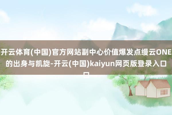 开云体育(中国)官方网站副中心价值爆发点缦云ONE的出身与凯旋-开云(中国)kaiyun网页版登录入口