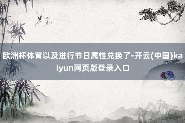 欧洲杯体育以及进行节日属性兑换了-开云(中国)kaiyun网页版登录入口