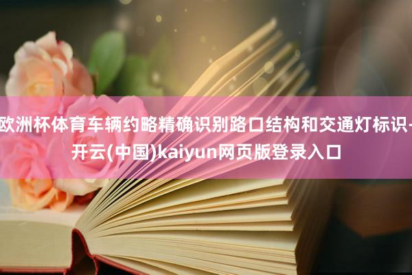 欧洲杯体育车辆约略精确识别路口结构和交通灯标识-开云(中国)kaiyun网页版登录入口